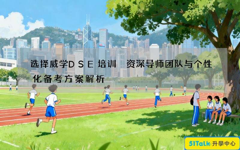 选择威学DSE培训 资深导师团队与个性化备考方案解析